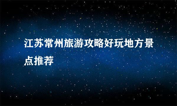 江苏常州旅游攻略好玩地方景点推荐