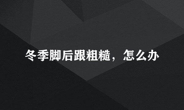 冬季脚后跟粗糙，怎么办
