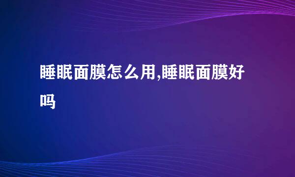 睡眠面膜怎么用,睡眠面膜好吗