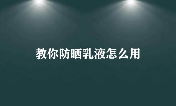 教你防晒乳液怎么用