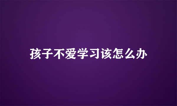 孩子不爱学习该怎么办
