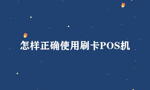 怎样正确使用刷卡POS机