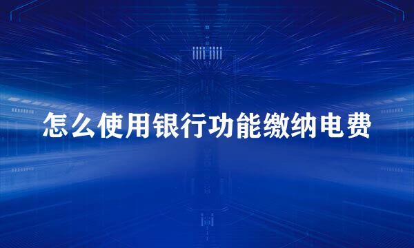怎么使用银行功能缴纳电费