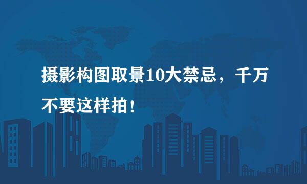 摄影构图取景10大禁忌，千万不要这样拍！