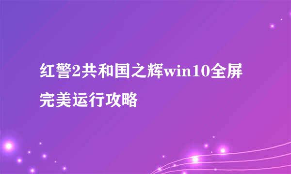 红警2共和国之辉win10全屏完美运行攻略