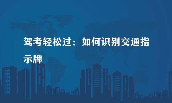 驾考轻松过：如何识别交通指示牌
