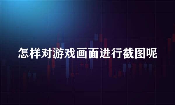 怎样对游戏画面进行截图呢