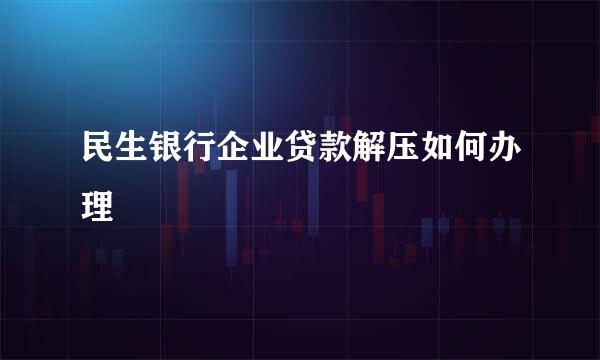 民生银行企业贷款解压如何办理