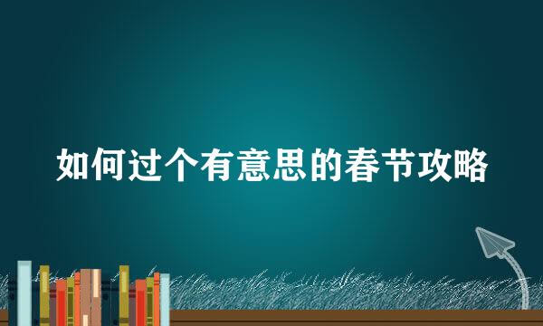 如何过个有意思的春节攻略