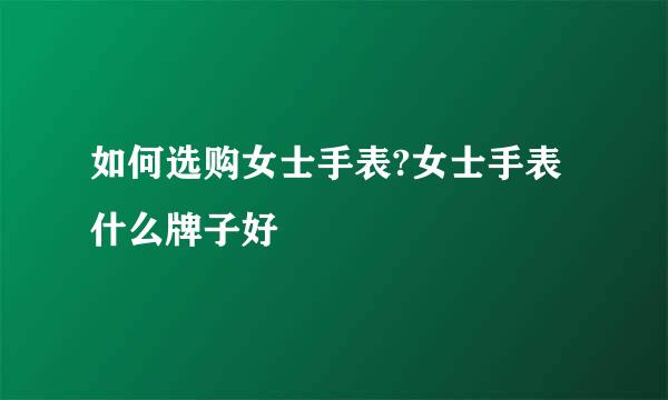 如何选购女士手表?女士手表什么牌子好