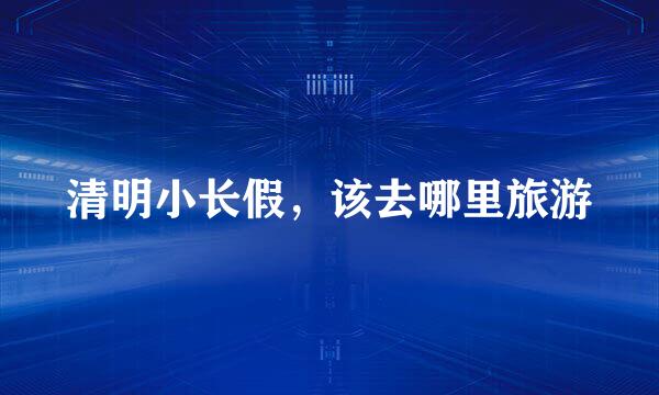 清明小长假，该去哪里旅游