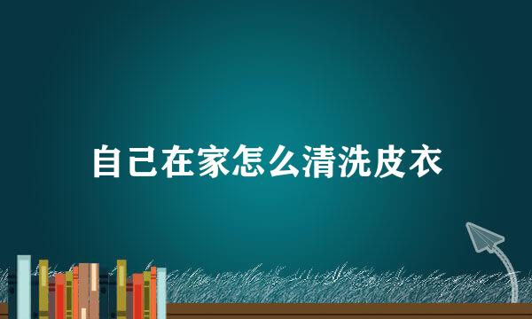 自己在家怎么清洗皮衣
