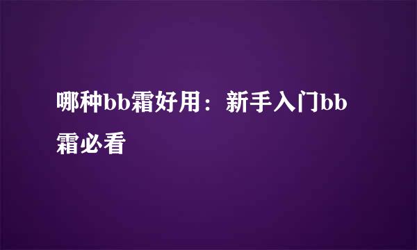 哪种bb霜好用：新手入门bb霜必看