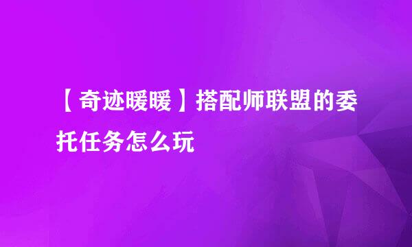 【奇迹暖暖】搭配师联盟的委托任务怎么玩