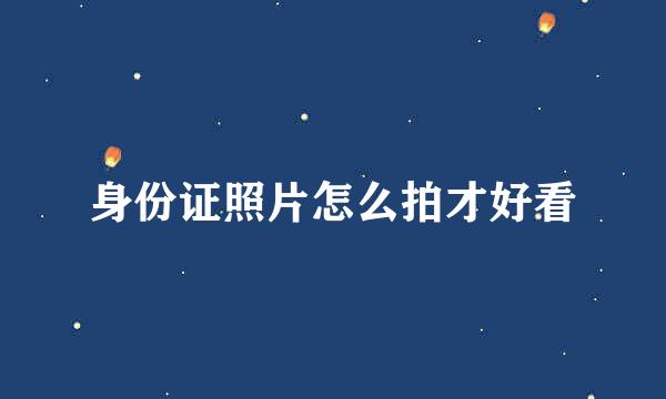 身份证照片怎么拍才好看