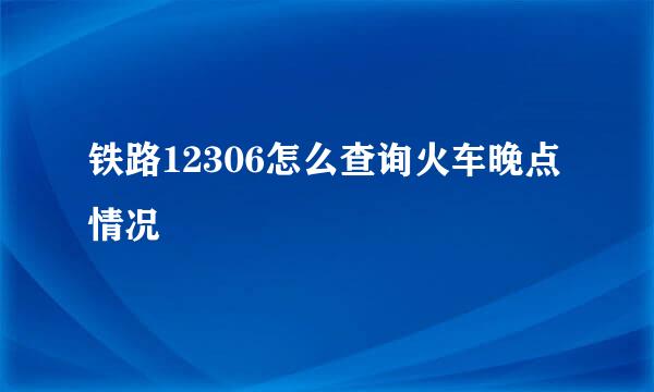 铁路12306怎么查询火车晚点情况