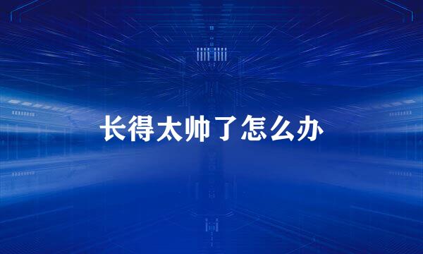 长得太帅了怎么办