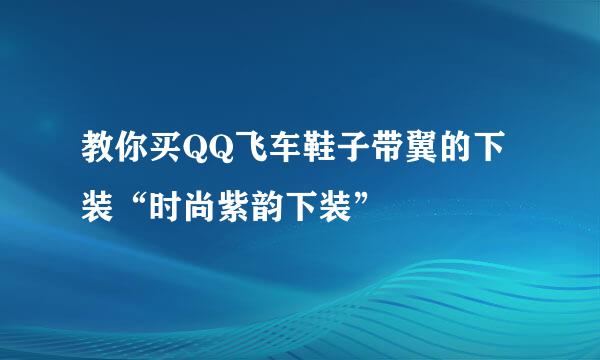 教你买QQ飞车鞋子带翼的下装“时尚紫韵下装”