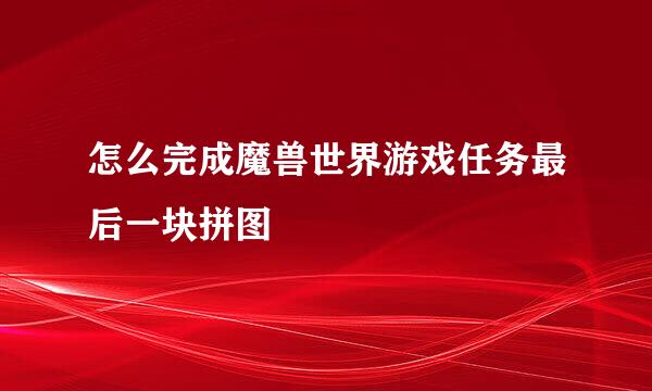 怎么完成魔兽世界游戏任务最后一块拼图