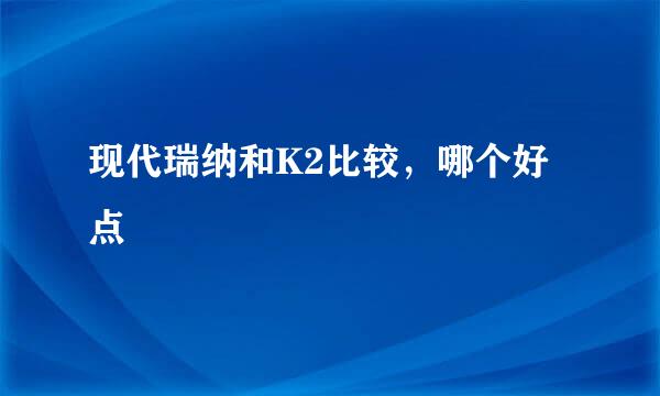 现代瑞纳和K2比较，哪个好点