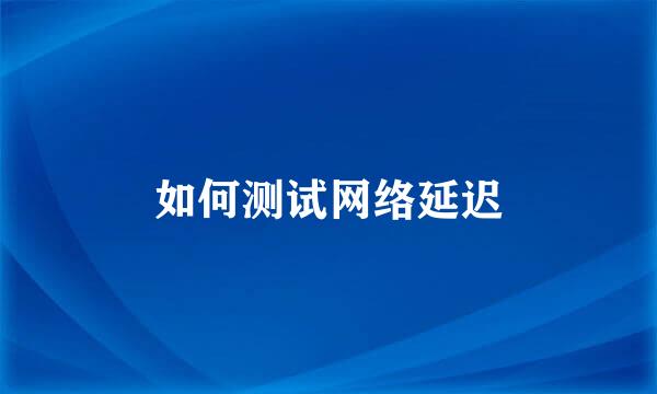如何测试网络延迟