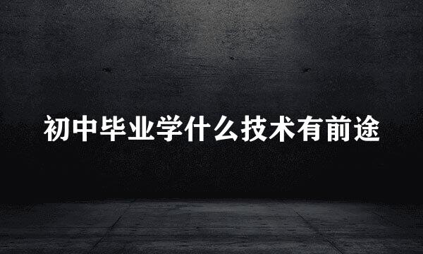 初中毕业学什么技术有前途