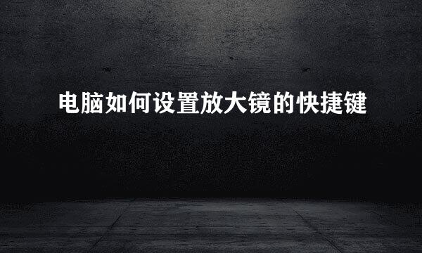 电脑如何设置放大镜的快捷键