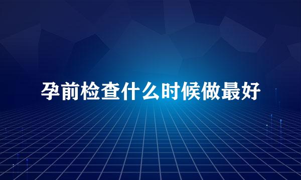 孕前检查什么时候做最好