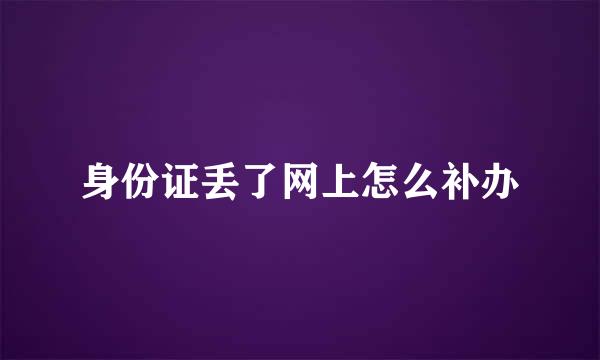 身份证丢了网上怎么补办