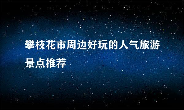 攀枝花市周边好玩的人气旅游景点推荐
