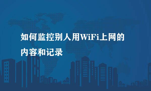 如何监控别人用WiFi上网的内容和记录