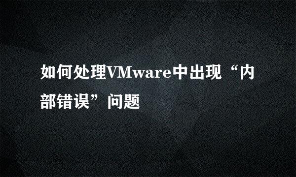 如何处理VMware中出现“内部错误”问题