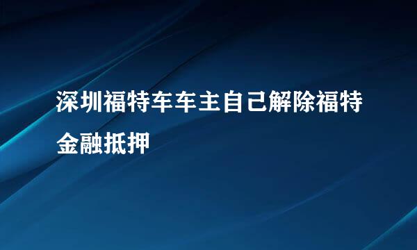 深圳福特车车主自己解除福特金融抵押