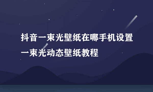 抖音一束光壁纸在哪手机设置一束光动态壁纸教程