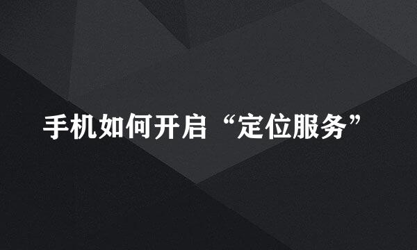 手机如何开启“定位服务”