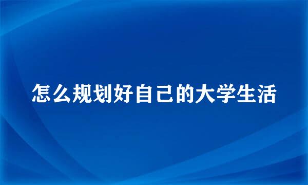 怎么规划好自己的大学生活