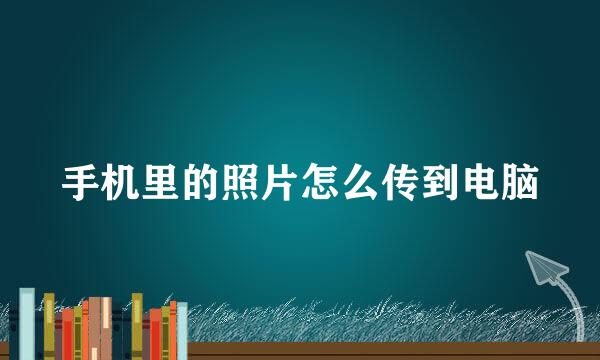 手机里的照片怎么传到电脑