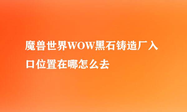 魔兽世界WOW黑石铸造厂入口位置在哪怎么去