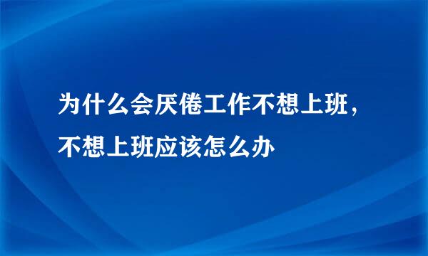 为什么会厌倦工作不想上班，不想上班应该怎么办