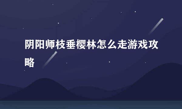 阴阳师枝垂樱林怎么走游戏攻略
