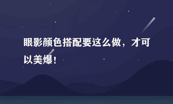 眼影颜色搭配要这么做，才可以美爆！