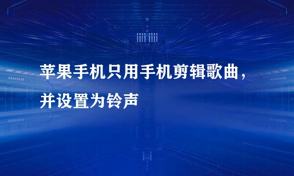 苹果手机只用手机剪辑歌曲，并设置为铃声