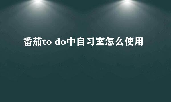 番茄to do中自习室怎么使用