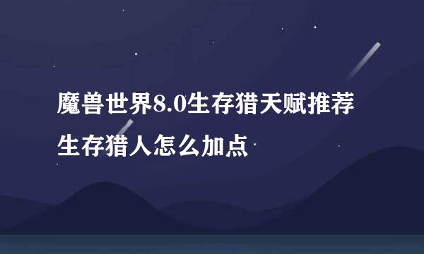 魔兽世界8.0生存猎天赋推荐 生存猎人怎么加点