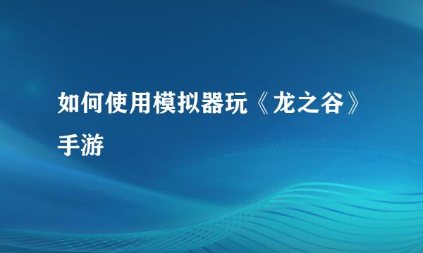 如何使用模拟器玩《龙之谷》手游
