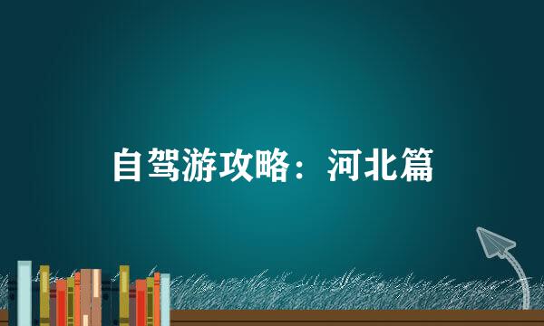 自驾游攻略：河北篇