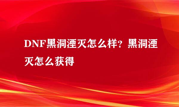 DNF黑洞湮灭怎么样？黑洞湮灭怎么获得
