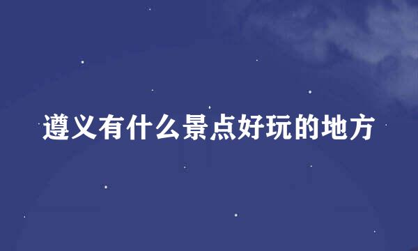 遵义有什么景点好玩的地方
