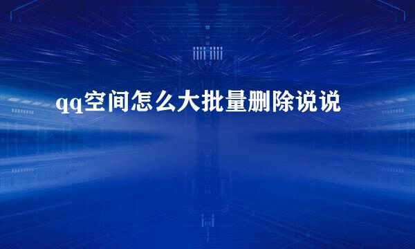 qq空间怎么大批量删除说说