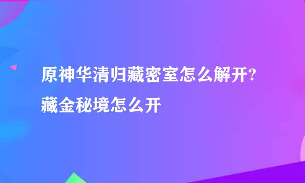 原神华清归藏密室怎么解开?藏金秘境怎么开